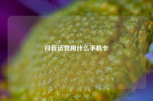 抖音运营用什么手机卡