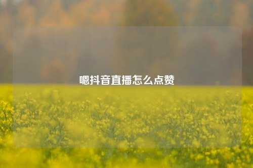 嗯抖音直播怎么点赞
