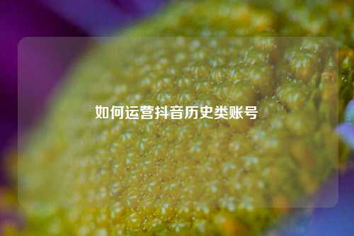 如何运营抖音历史类账号